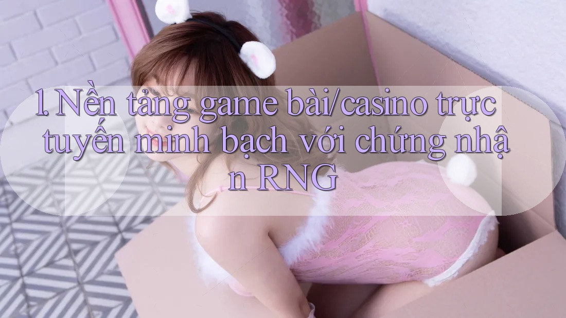 1. Nền tảng game bài/casino trực tuyến minh bạch với chứng nhận RNG 1. Nền tảng game bài/casino trực tuyến minh bạch với chứng nhận RNG
