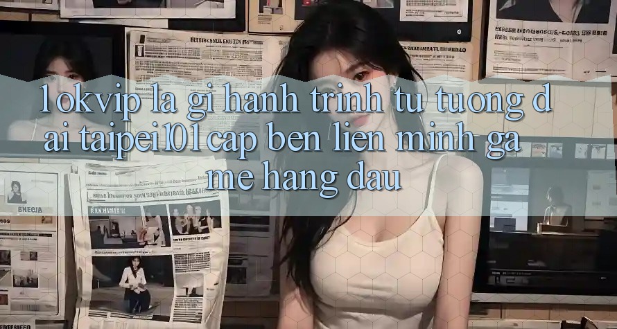1. OKVIP Là Gì? Hành Trình Từ “Tượng Đài” Taipei101 Cập bến Liên Minh Game Hàng Đầu