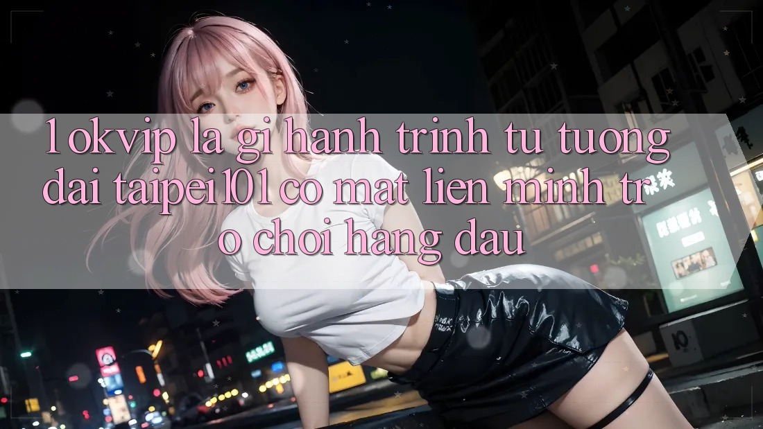 1. OKVIP Là Gì? Hành Trình Từ “Tượng Đài” Taipei101 Có mặt Liên Minh Trò chơi Hàng Đầu