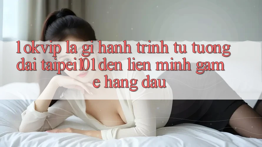 1. OKVIP Là Gì? Hành Trình Từ “Tượng Đài” Taipei101 Đến Liên Minh Game Hàng Đầu 1. OKVIP Là Gì? Hành Trình Từ “Tượng Đài” Taipei101 Đến Liên Minh Game Hàng Đầu