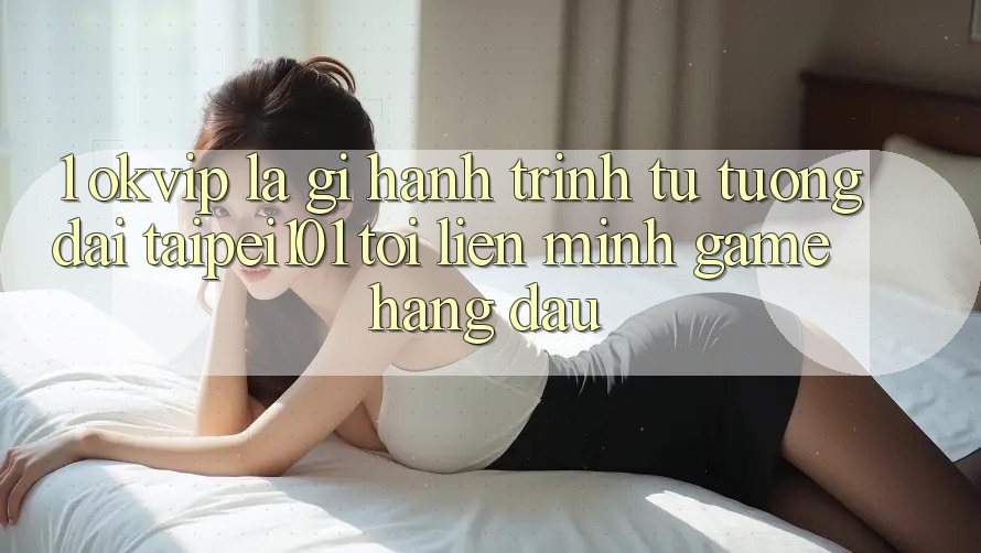 1. OKVIP Là Gì? Hành Trình Từ “Tượng Đài” Taipei101 Tới Liên Minh Game Hàng Đầu 1. OKVIP Là Gì? Hành Trình Từ “Tượng Đài” Taipei101 Tới Liên Minh Game Hàng Đầu