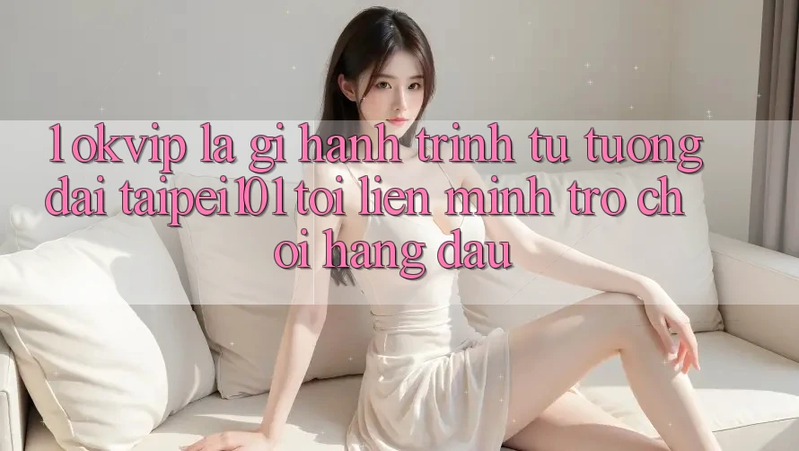 1. OKVIP Là Gì? Hành Trình Từ “Tượng Đài” Taipei101 Tới Liên Minh Trò chơi Hàng Đầu 1. OKVIP Là Gì? Hành Trình Từ “Tượng Đài” Taipei101 Tới Liên Minh Trò chơi Hàng Đầu