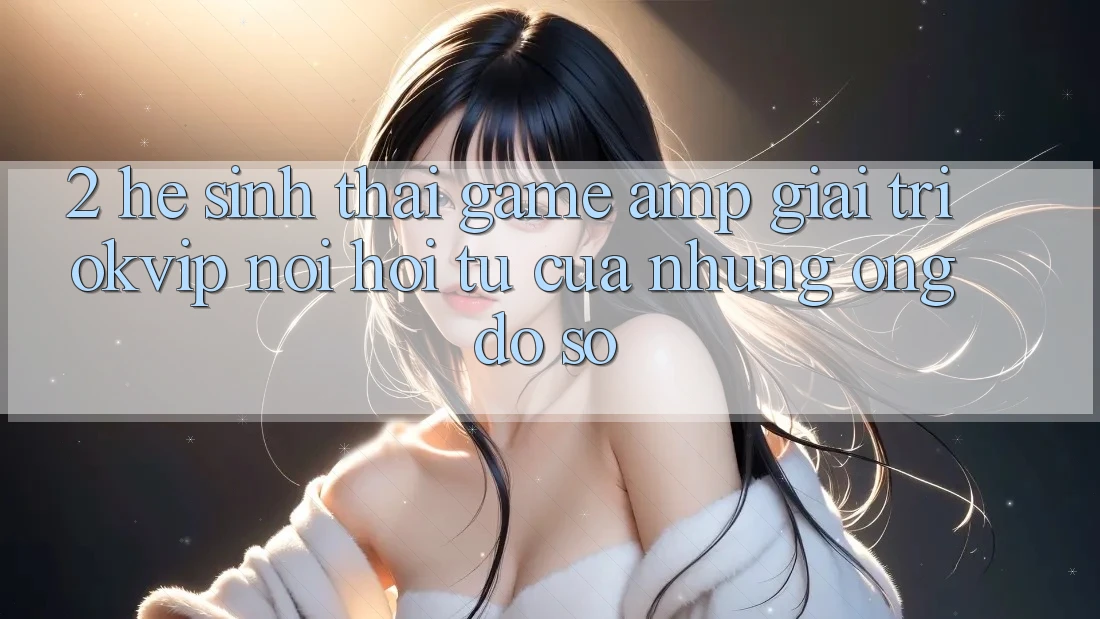 2. Hệ Sinh Thái Game & Giải Trí OKVIP: Nơi Hội Tụ Của Những “Ông Đồ sộ” 2. Hệ Sinh Thái Game & Giải Trí OKVIP: Nơi Hội Tụ Của Những “Ông Đồ sộ”