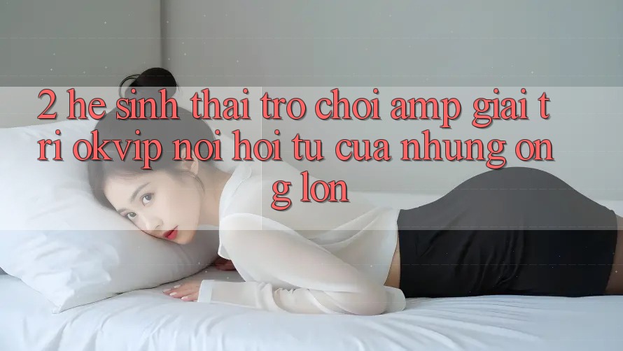 2. Hệ Sinh Thái Trò chơi & Giải Trí OKVIP: Nơi Hội Tụ Của Những “Ông Lớn” 2. Hệ Sinh Thái Trò chơi & Giải Trí OKVIP: Nơi Hội Tụ Của Những “Ông Lớn”