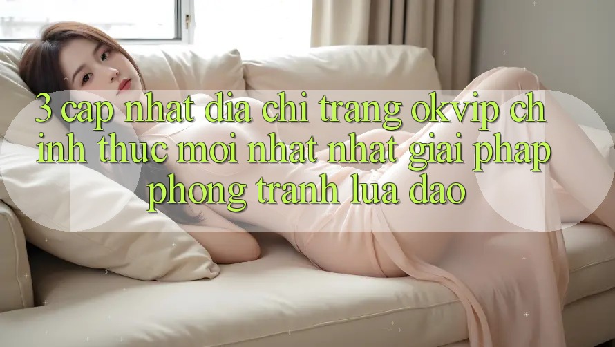 3. Cập Nhật Địa chỉ trang OKVIP Chính Thức Mới nhất Nhất: Giải Pháp Phòng Tránh Lừa Đảo 3. Cập Nhật Địa chỉ trang OKVIP Chính Thức Mới nhất Nhất: Giải Pháp Phòng Tránh Lừa Đảo