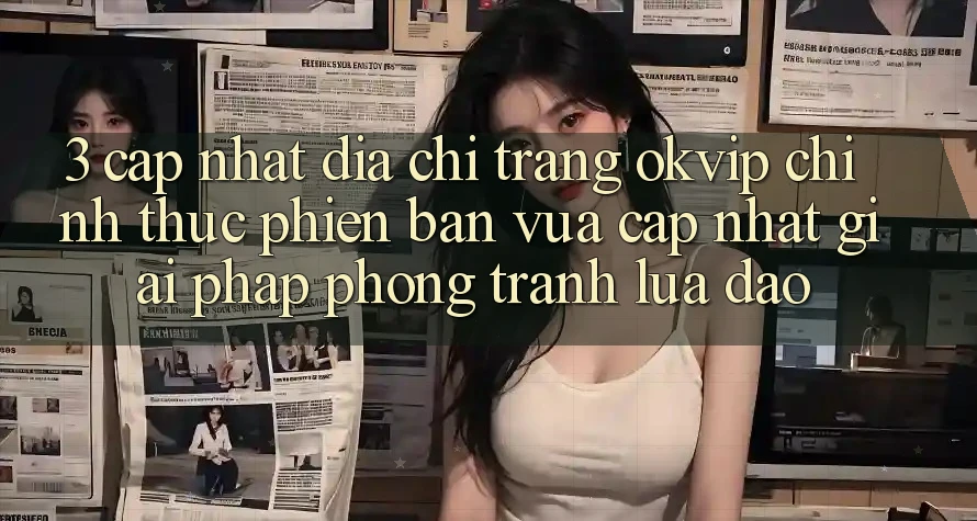 3. Cập Nhật Địa chỉ trang OKVIP Chính Thức Phiên bản vừa cập nhật: Giải Pháp Phòng Tránh Lừa Đảo