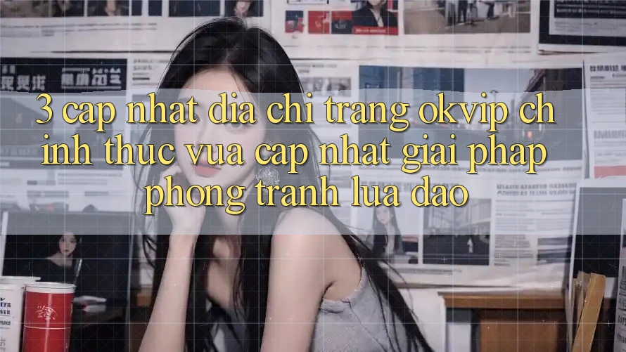 3. Cập Nhật Địa chỉ trang OKVIP Chính Thức Vừa cập nhật: Giải Pháp Phòng Tránh Lừa Đảo 3. Cập Nhật Địa chỉ trang OKVIP Chính Thức Vừa cập nhật: Giải Pháp Phòng Tránh Lừa Đảo