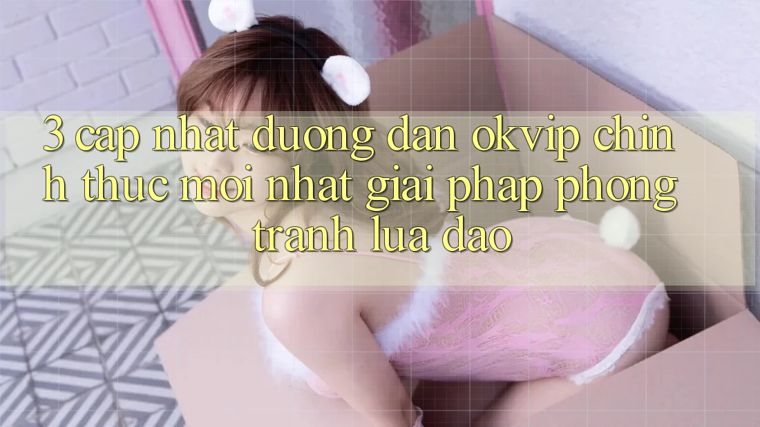 3. Cập Nhật Đường dẫn OKVIP Chính Thức Mới Nhất: Giải Pháp Phòng Tránh Lừa Đảo 3. Cập Nhật Đường dẫn OKVIP Chính Thức Mới Nhất: Giải Pháp Phòng Tránh Lừa Đảo