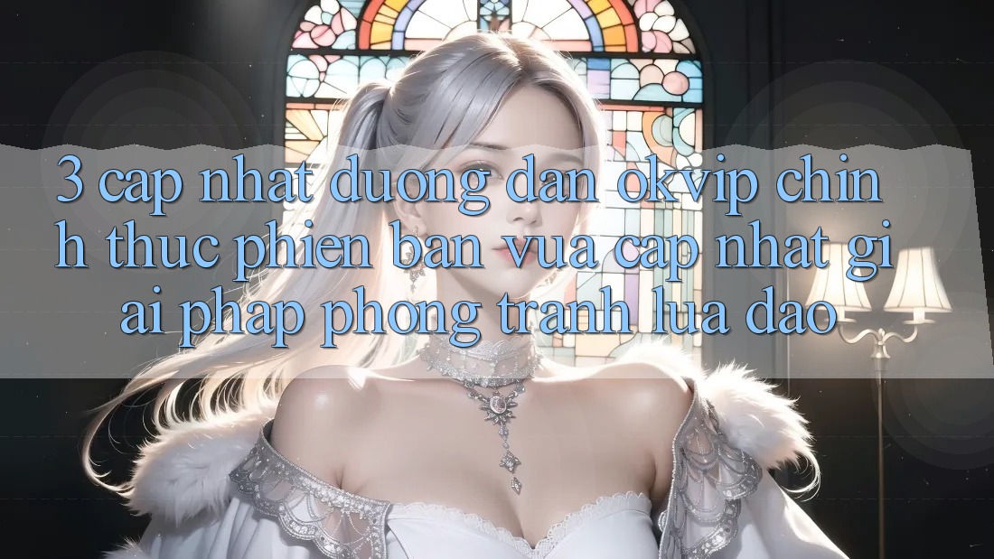 3. Cập Nhật Đường dẫn OKVIP Chính Thức Phiên bản vừa cập nhật: Giải Pháp Phòng Tránh Lừa Đảo