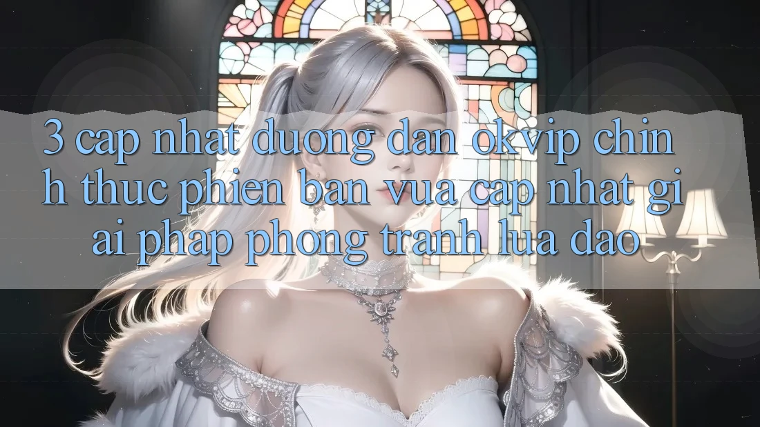 3. Cập Nhật Đường dẫn OKVIP Chính Thức Phiên bản vừa cập nhật: Giải Pháp Phòng Tránh Lừa Đảo