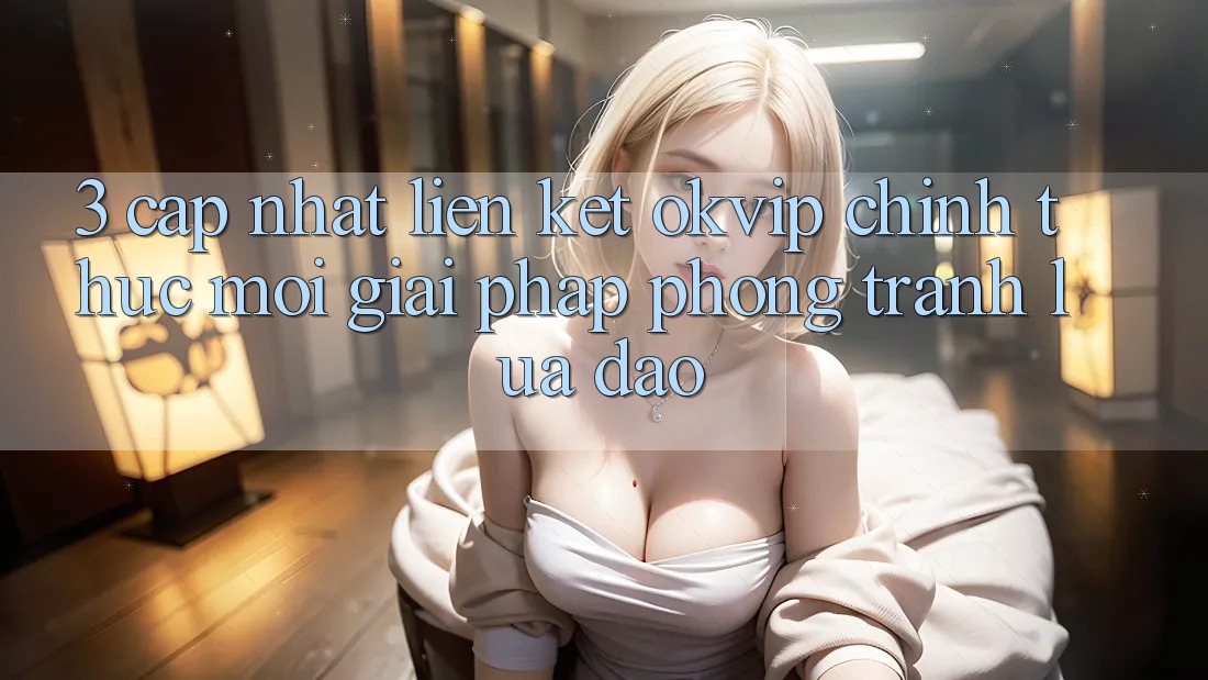 3. Cập Nhật Liên kết OKVIP Chính Thức Mới: Giải Pháp Phòng Tránh Lừa Đảo