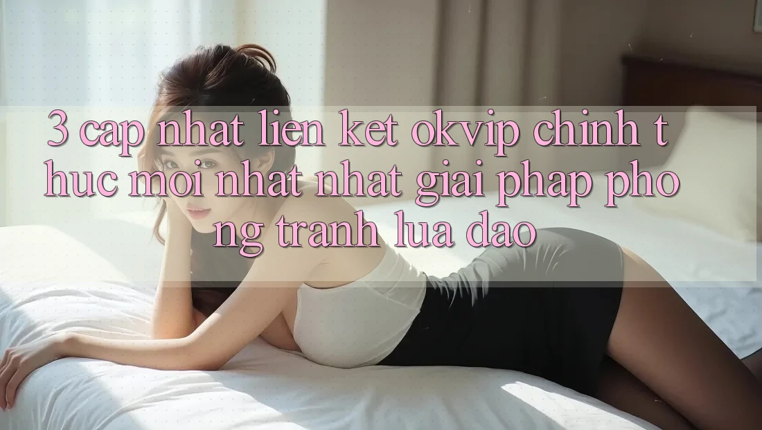 3. Cập Nhật Liên kết OKVIP Chính Thức Mới nhất Nhất: Giải Pháp Phòng Tránh Lừa Đảo 3. Cập Nhật Liên kết OKVIP Chính Thức Mới nhất Nhất: Giải Pháp Phòng Tránh Lừa Đảo