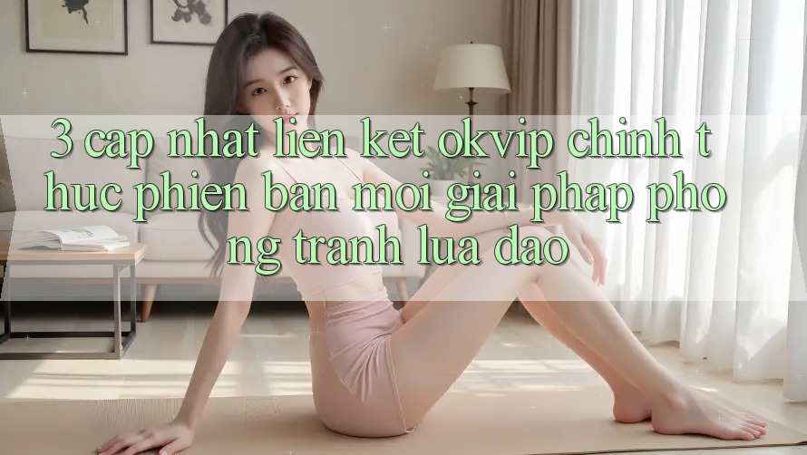 3. Cập Nhật Liên kết OKVIP Chính Thức Phiên bản mới: Giải Pháp Phòng Tránh Lừa Đảo 3. Cập Nhật Liên kết OKVIP Chính Thức Phiên bản mới: Giải Pháp Phòng Tránh Lừa Đảo