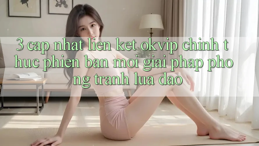 3. Cập Nhật Liên kết OKVIP Chính Thức Phiên bản mới: Giải Pháp Phòng Tránh Lừa Đảo 3. Cập Nhật Liên kết OKVIP Chính Thức Phiên bản mới: Giải Pháp Phòng Tránh Lừa Đảo