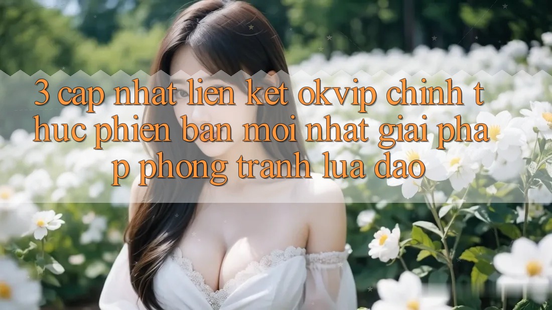 3. Cập Nhật Liên kết OKVIP Chính Thức Phiên bản mới Nhất: Giải Pháp Phòng Tránh Lừa Đảo 3. Cập Nhật Liên kết OKVIP Chính Thức Phiên bản mới Nhất: Giải Pháp Phòng Tránh Lừa Đảo