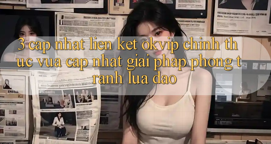 3. Cập Nhật Liên kết OKVIP Chính Thức Vừa cập nhật: Giải Pháp Phòng Tránh Lừa Đảo
