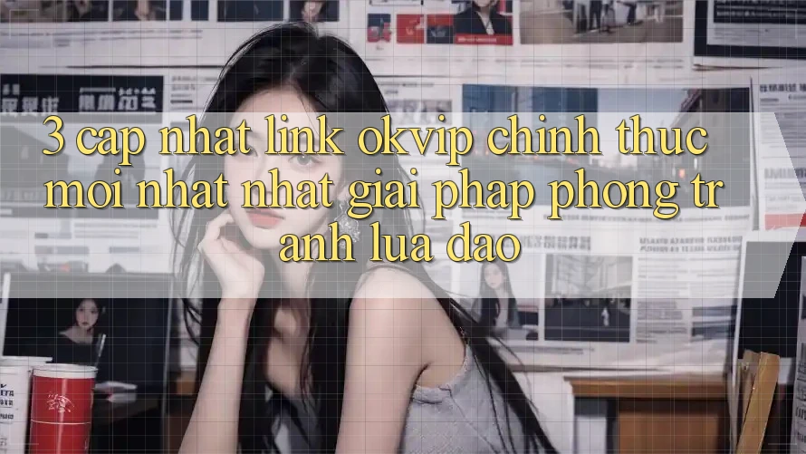 3. Cập Nhật Link OKVIP Chính Thức Mới nhất Nhất: Giải Pháp Phòng Tránh Lừa Đảo