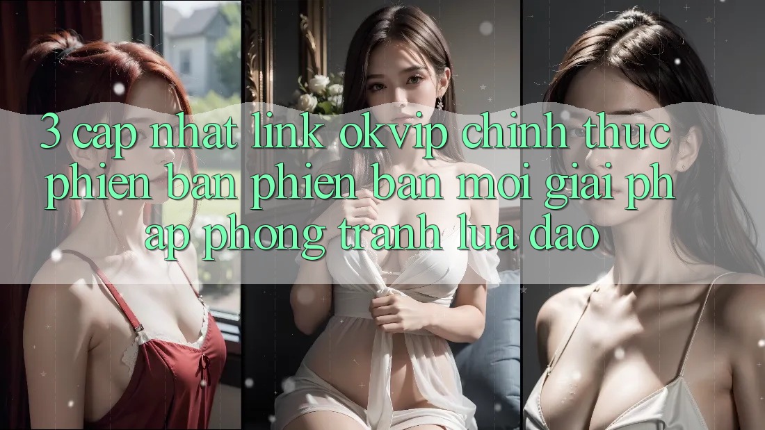 3. Cập Nhật Link OKVIP Chính Thức Phiên bản phiên bản mới: Giải Pháp Phòng Tránh Lừa Đảo