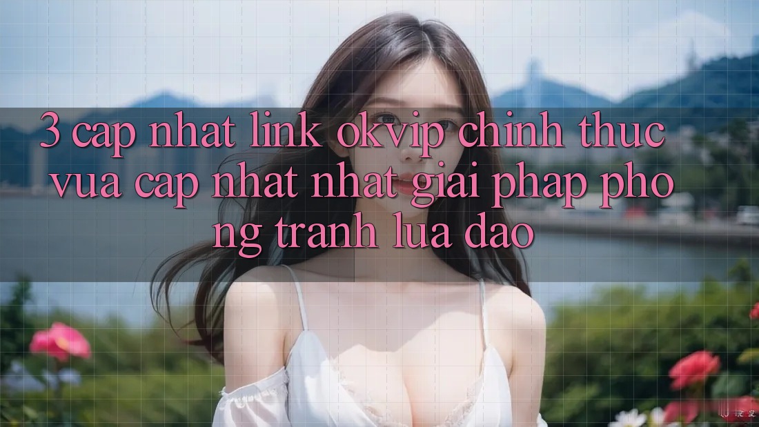 3. Cập Nhật Link OKVIP Chính Thức Vừa cập nhật Nhất: Giải Pháp Phòng Tránh Lừa Đảo