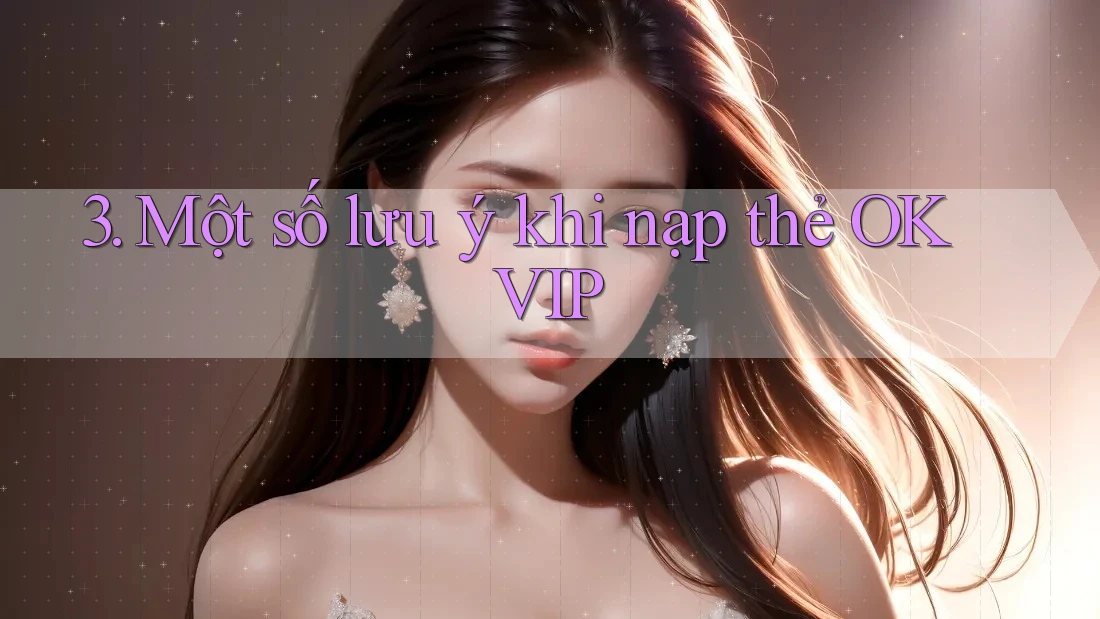 3. Một số lưu ý khi nạp thẻ OKVIP 3. Một số lưu ý khi nạp thẻ OKVIP