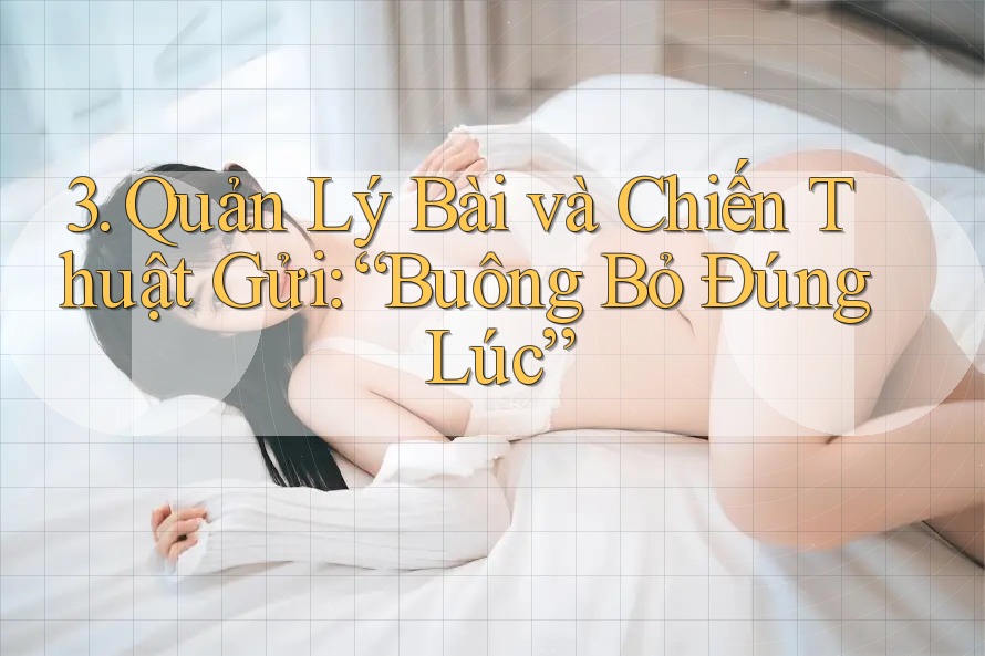 3. Quản Lý Bài và Chiến Thuật Gửi: “Buông Bỏ Đúng Lúc”
