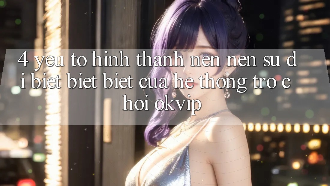 4. Yếu Tố Hình thành nên Nên Sự Dị biệt biệt Biệt Của Hệ thống Trò chơi OKVIP 4. Yếu Tố Hình thành nên Nên Sự Dị biệt biệt Biệt Của Hệ thống Trò chơi OKVIP