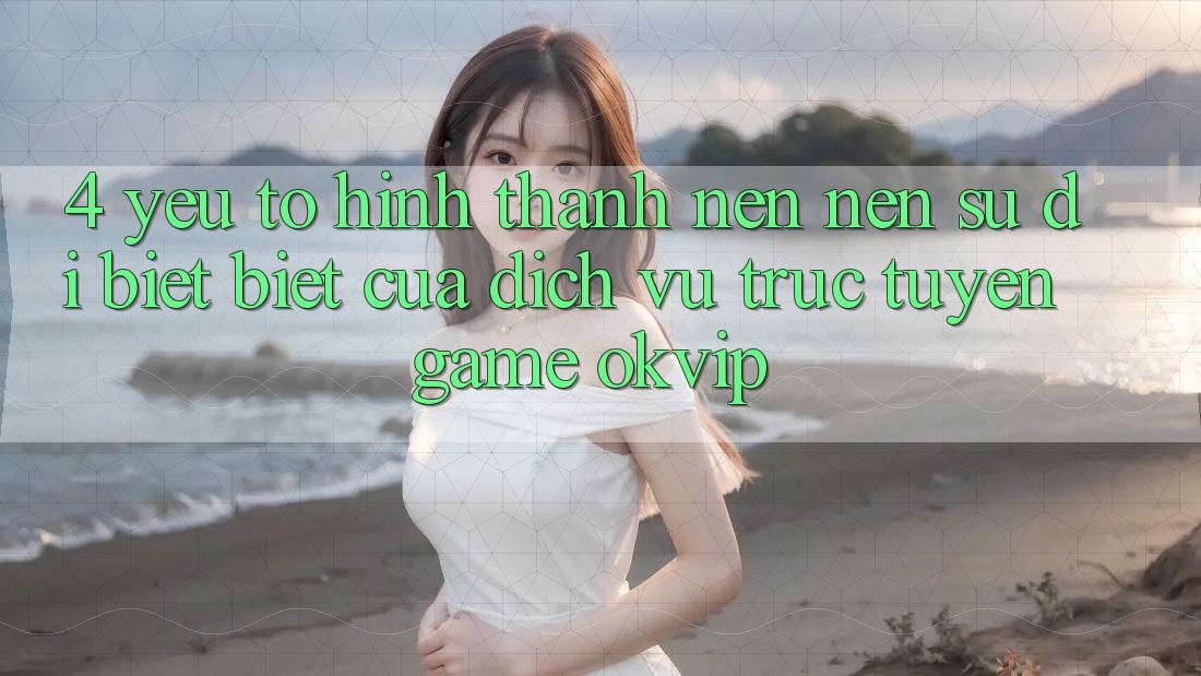 4. Yếu Tố Hình thành nên Nên Sự Dị biệt Biệt Của Dịch vụ trực tuyến Game OKVIP