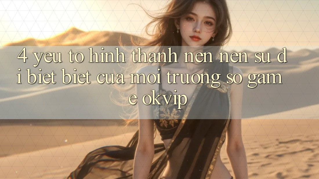 4. Yếu Tố Hình thành nên Nên Sự Dị biệt Biệt Của Môi trường số Game OKVIP 4. Yếu Tố Hình thành nên Nên Sự Dị biệt Biệt Của Môi trường số Game OKVIP