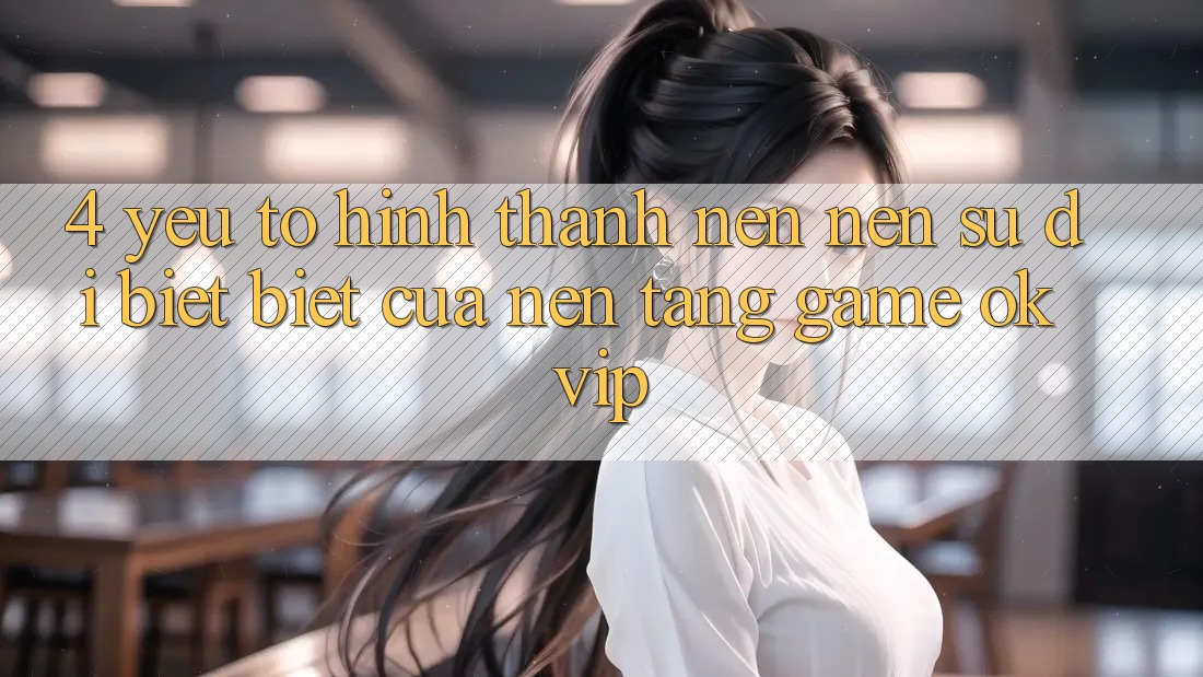 4. Yếu Tố Hình thành nên Nên Sự Dị biệt Biệt Của Nền tảng Game OKVIP