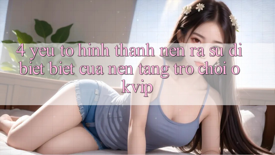 4. Yếu Tố Hình thành nên ra Sự Dị biệt Biệt Của Nền Tảng Trò chơi OKVIP 4. Yếu Tố Hình thành nên ra Sự Dị biệt Biệt Của Nền Tảng Trò chơi OKVIP