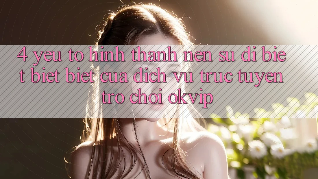 4. Yếu Tố Hình thành Nên Sự Dị biệt biệt Biệt Của Dịch vụ trực tuyến Trò chơi OKVIP 4. Yếu Tố Hình thành Nên Sự Dị biệt biệt Biệt Của Dịch vụ trực tuyến Trò chơi OKVIP