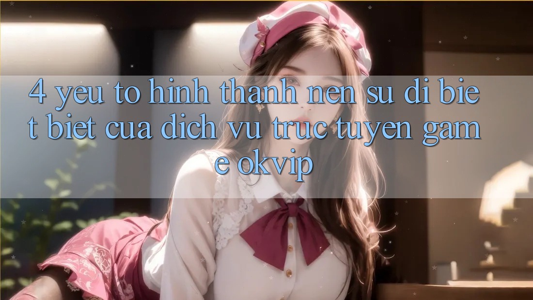 4. Yếu Tố Hình thành Nên Sự Dị biệt Biệt Của Dịch vụ trực tuyến Game OKVIP