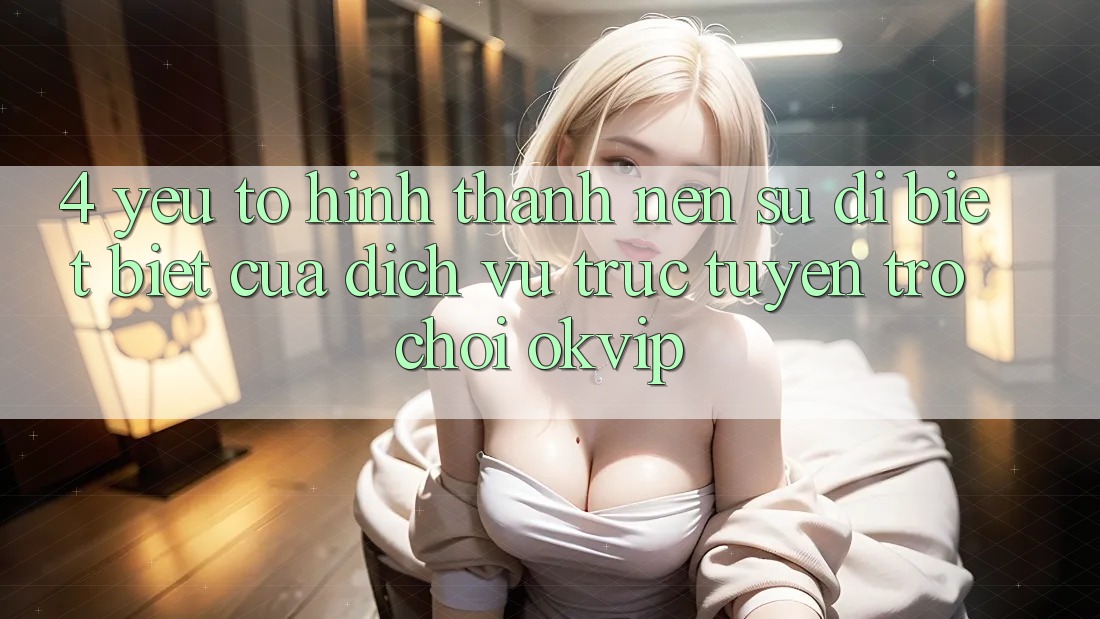 4. Yếu Tố Hình thành Nên Sự Dị biệt Biệt Của Dịch vụ trực tuyến Trò chơi OKVIP 4. Yếu Tố Hình thành Nên Sự Dị biệt Biệt Của Dịch vụ trực tuyến Trò chơi OKVIP