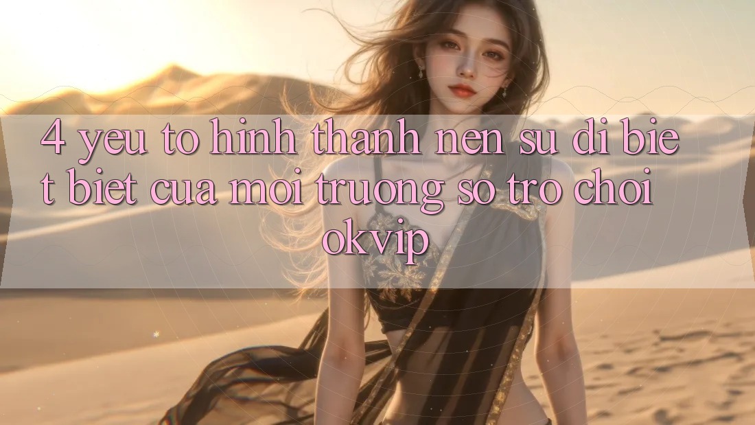 4. Yếu Tố Hình thành Nên Sự Dị biệt Biệt Của Môi trường số Trò chơi OKVIP