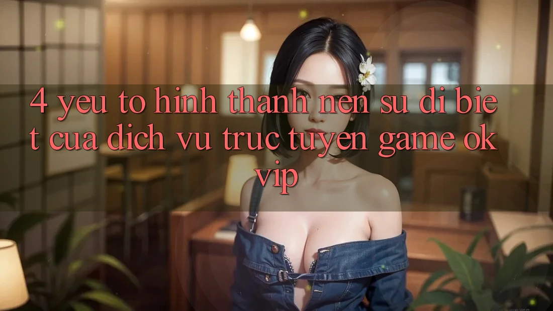 4. Yếu Tố Hình thành Nên Sự Dị biệt Của Dịch vụ trực tuyến Game OKVIP
