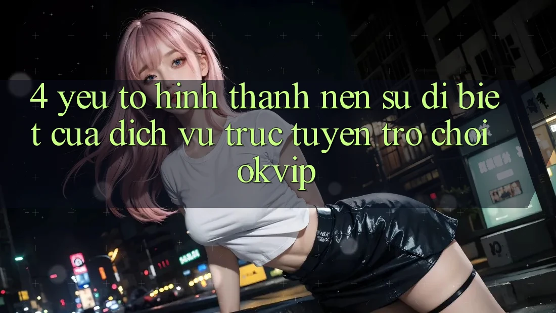 4. Yếu Tố Hình thành Nên Sự Dị biệt Của Dịch vụ trực tuyến Trò chơi OKVIP