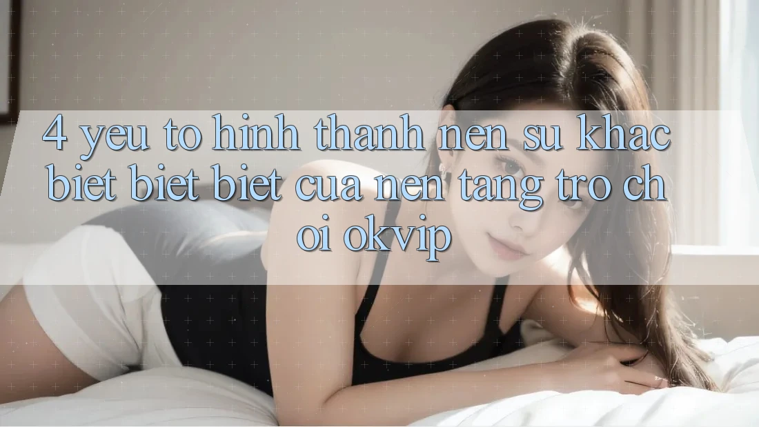 4. Yếu Tố Hình thành Nên Sự Khác biệt biệt Biệt Của Nền Tảng Trò chơi OKVIP