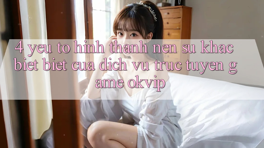 4. Yếu Tố Hình thành Nên Sự Khác biệt Biệt Của Dịch vụ trực tuyến Game OKVIP 4. Yếu Tố Hình thành Nên Sự Khác biệt Biệt Của Dịch vụ trực tuyến Game OKVIP