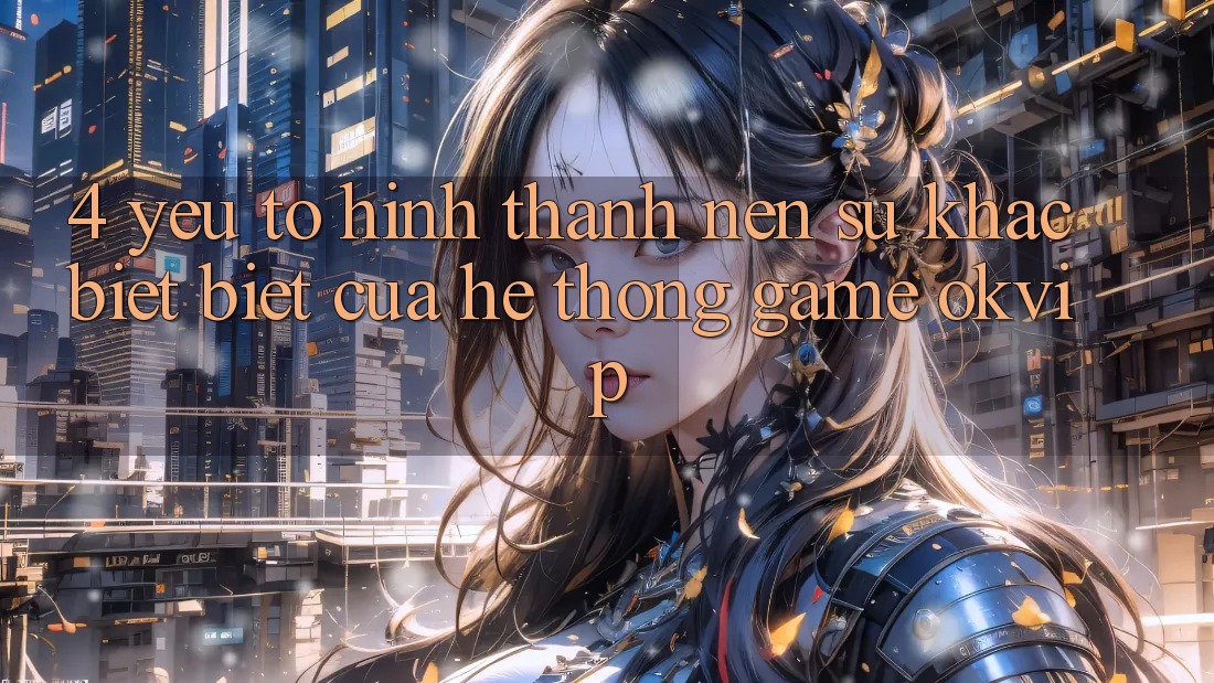 4. Yếu Tố Hình thành Nên Sự Khác biệt Biệt Của Hệ thống Game OKVIP 4. Yếu Tố Hình thành Nên Sự Khác biệt Biệt Của Hệ thống Game OKVIP