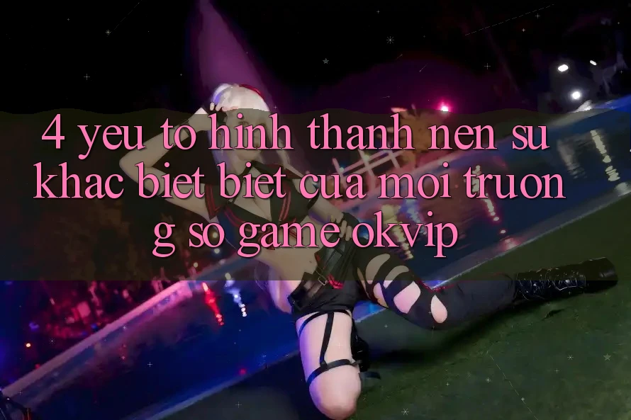 4. Yếu Tố Hình thành Nên Sự Khác biệt Biệt Của Môi trường số Game OKVIP 4. Yếu Tố Hình thành Nên Sự Khác biệt Biệt Của Môi trường số Game OKVIP