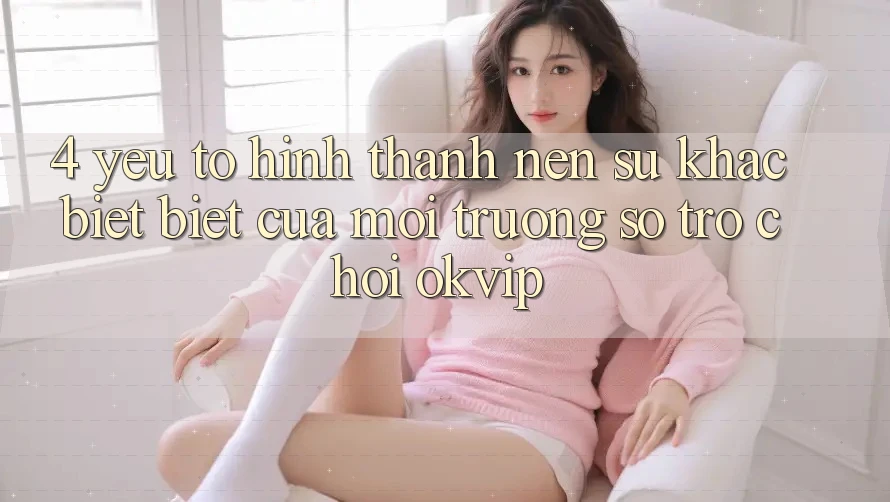 4. Yếu Tố Hình thành Nên Sự Khác biệt Biệt Của Môi trường số Trò chơi OKVIP 4. Yếu Tố Hình thành Nên Sự Khác biệt Biệt Của Môi trường số Trò chơi OKVIP