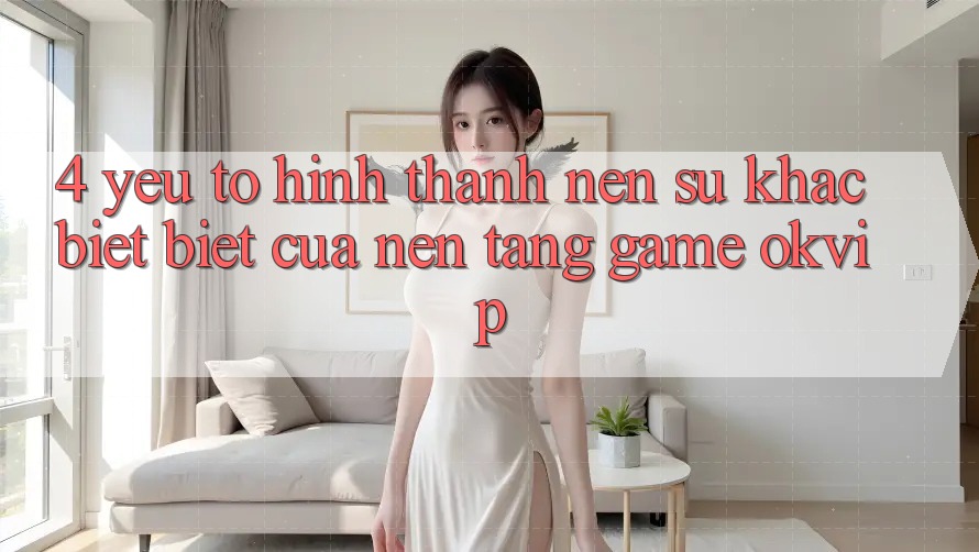 4. Yếu Tố Hình thành Nên Sự Khác biệt Biệt Của Nền tảng Game OKVIP 4. Yếu Tố Hình thành Nên Sự Khác biệt Biệt Của Nền tảng Game OKVIP