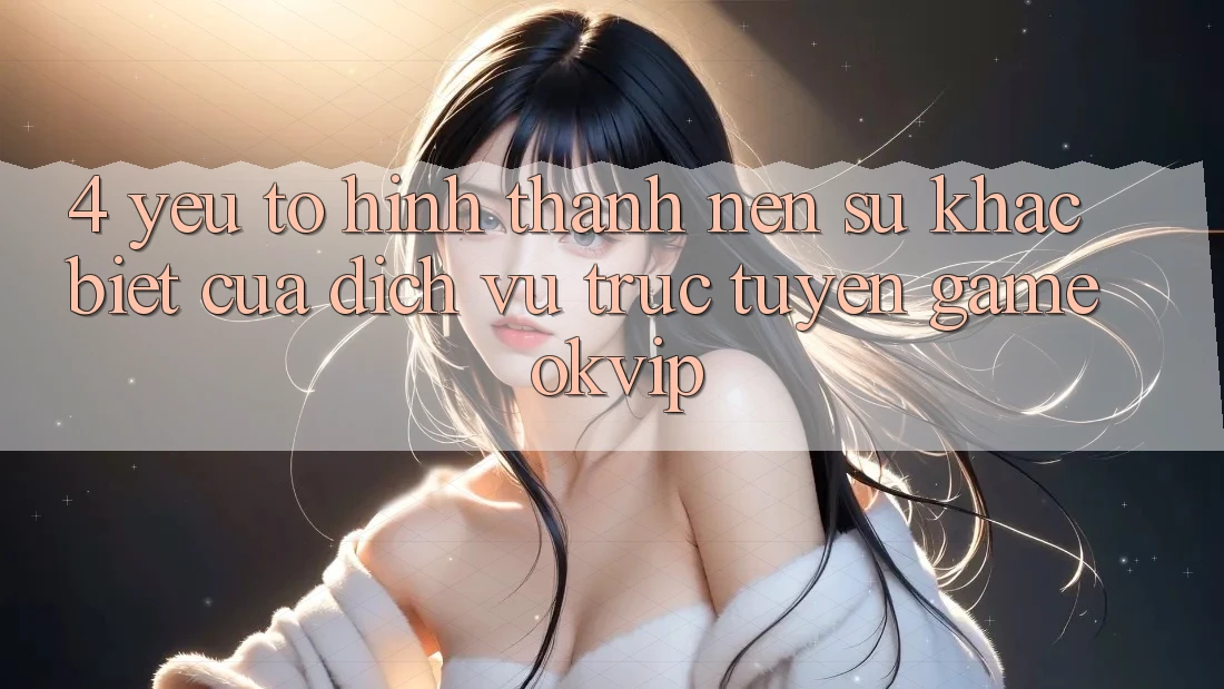 4. Yếu Tố Hình thành Nên Sự Khác Biệt Của Dịch vụ trực tuyến Game OKVIP