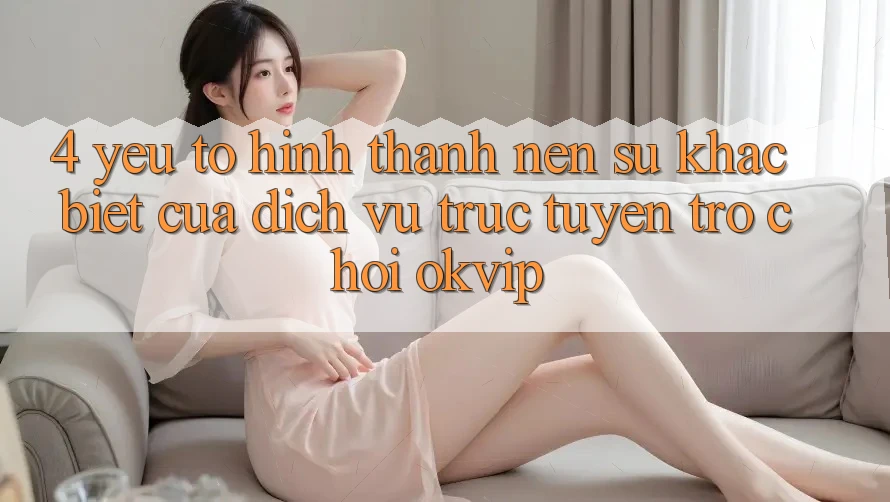 4. Yếu Tố Hình thành Nên Sự Khác Biệt Của Dịch vụ trực tuyến Trò chơi OKVIP 4. Yếu Tố Hình thành Nên Sự Khác Biệt Của Dịch vụ trực tuyến Trò chơi OKVIP