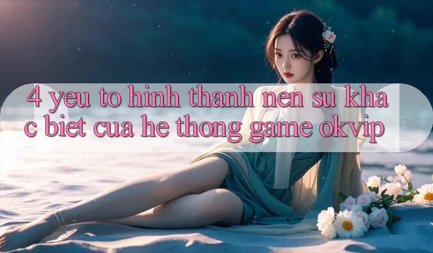 4. Yếu Tố Hình thành Nên Sự Khác Biệt Của Hệ thống Game OKVIP 4. Yếu Tố Hình thành Nên Sự Khác Biệt Của Hệ thống Game OKVIP