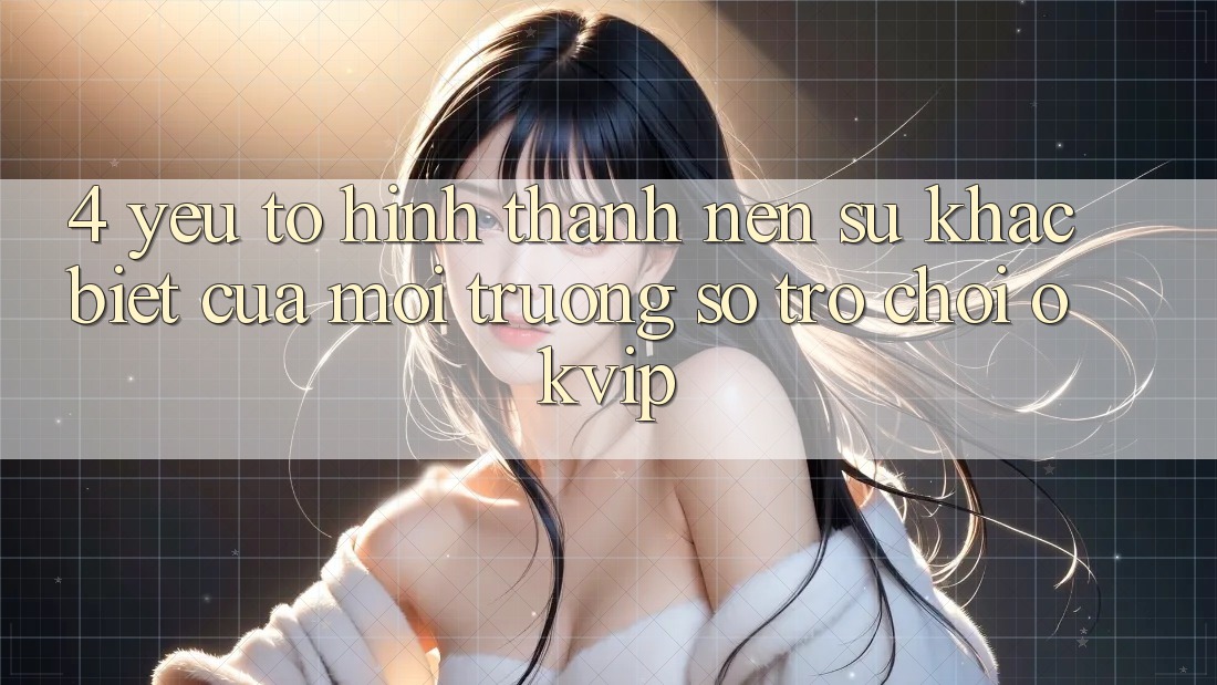 4. Yếu Tố Hình thành Nên Sự Khác Biệt Của Môi trường số Trò chơi OKVIP