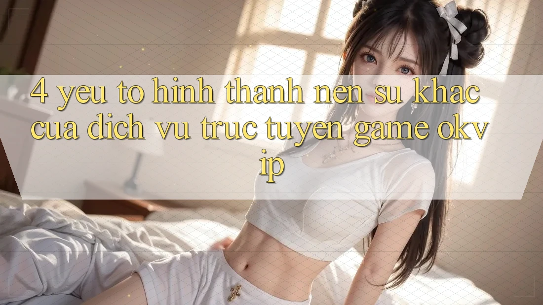 4. Yếu Tố Hình thành Nên Sự Khác Của Dịch vụ trực tuyến Game OKVIP