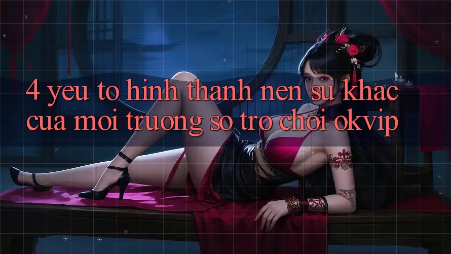 4. Yếu Tố Hình thành Nên Sự Khác Của Môi trường số Trò chơi OKVIP