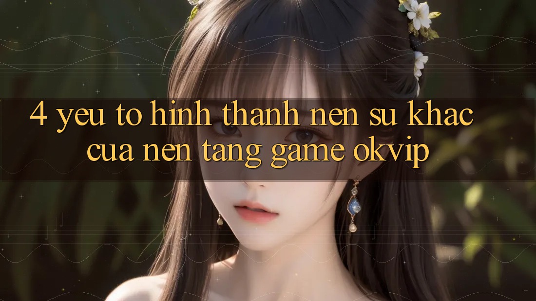 4. Yếu Tố Hình thành Nên Sự Khác Của Nền Tảng Game OKVIP