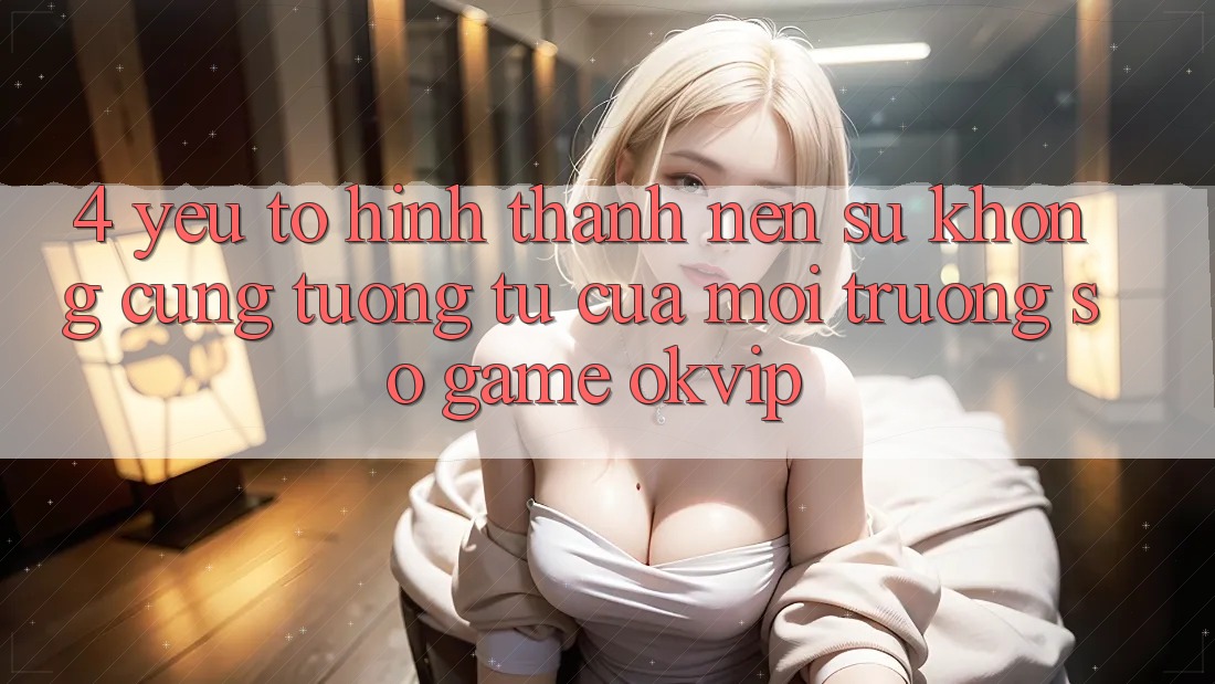 4. Yếu Tố Hình thành Nên Sự Không cũng tương tự Của Môi trường số Game OKVIP